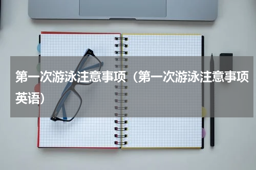 第一次游泳注意事项（第一次游泳注意事项英语）