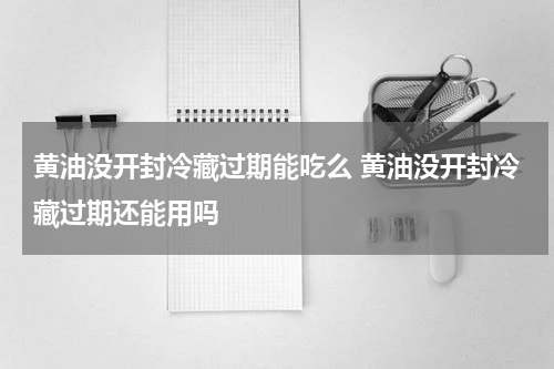 黄油没开封冷藏过期能吃么 黄油没开封冷藏过期还能用吗