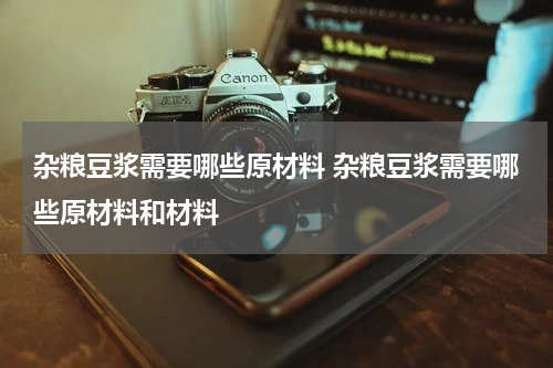 杂粮豆浆需要哪些原材料 杂粮豆浆需要哪些原材料和材料