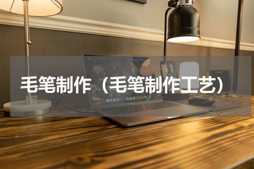 毛笔制作（毛笔制作工艺）