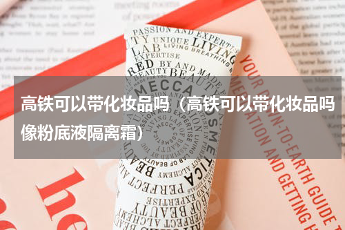 高铁可以带化妆品吗（高铁可以带化妆品吗像粉底液隔离霜）