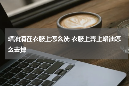 蜡油滴在衣服上怎么洗 衣服上弄上蜡油怎么去掉