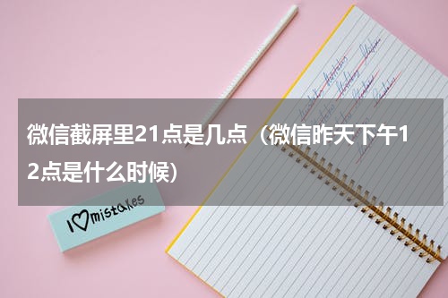 微信截屏里21点是几点（微信昨天下午12点是什么时候）