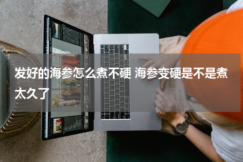 发好的海参怎么煮不硬 海参变硬是不是煮太久了