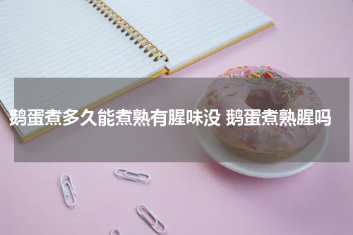 鹅蛋煮多久能煮熟有腥味没 鹅蛋煮熟腥吗