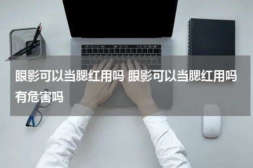 眼影可以当腮红用吗 眼影可以当腮红用吗有危害吗