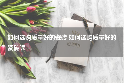 如何选购质量好的瓷砖 如何选购质量好的瓷砖呢