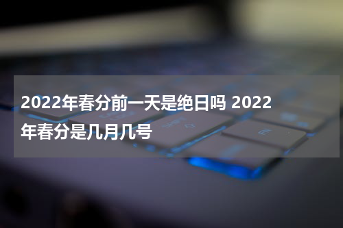 2022年春分前一天是绝日吗 2022年春分是几月几号