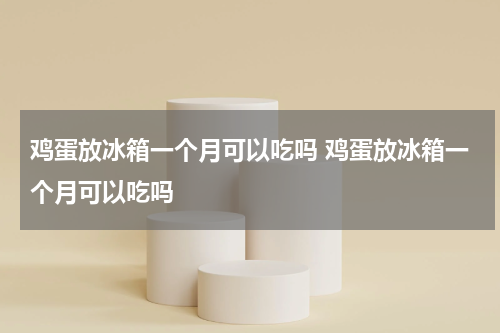 鸡蛋放冰箱一个月可以吃吗 鸡蛋放冰箱一个月可以吃吗