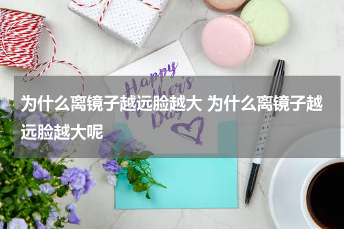 为什么离镜子越远脸越大 为什么离镜子越远脸越大呢