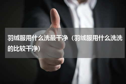 羽绒服用什么洗最干净（羽绒服用什么洗洗的比较干净）