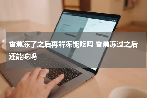 香蕉冻了之后再解冻能吃吗 香蕉冻过之后还能吃吗