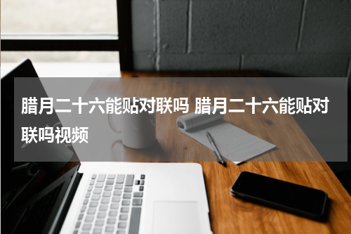 腊月二十六能贴对联吗 腊月二十六能贴对联吗视频