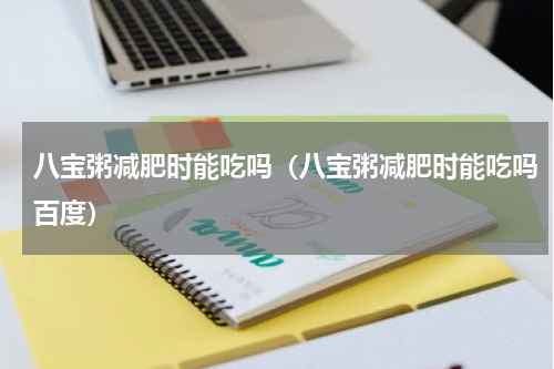 八宝粥减肥时能吃吗（八宝粥减肥时能吃吗百度）