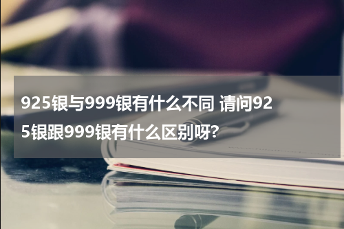 925银与999银有什么不同 请问925银跟999银有什么区别呀?