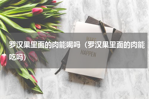 罗汉果里面的肉能喝吗（罗汉果里面的肉能吃吗）