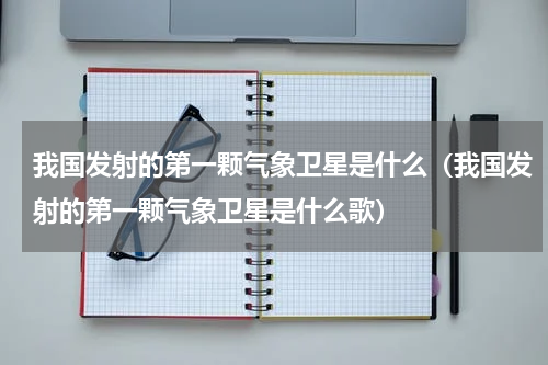 我国发射的第一颗气象卫星是什么（我国发射的第一颗气象卫星是什么歌）