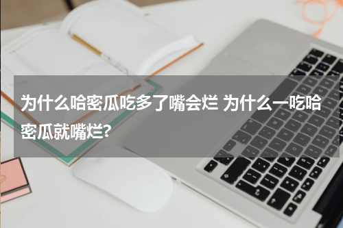 为什么哈密瓜吃多了嘴会烂 为什么一吃哈密瓜就嘴烂?