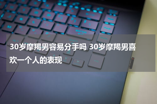 30岁摩羯男容易分手吗 30岁摩羯男喜欢一个人的表现