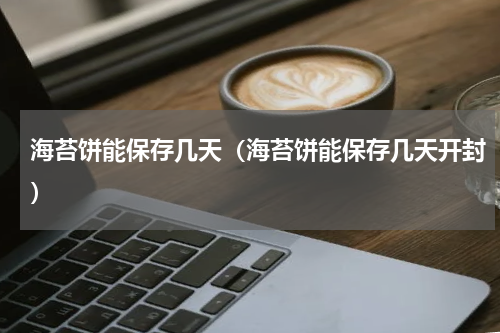 海苔饼能保存几天（海苔饼能保存几天开封）