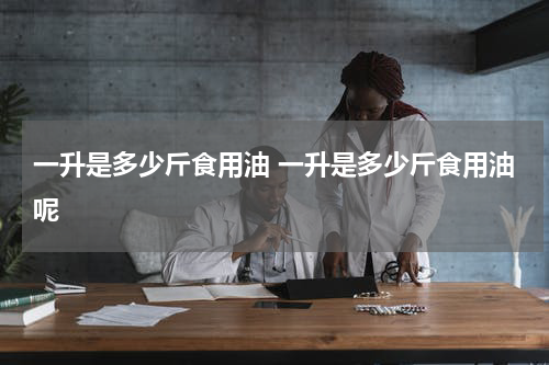 一升是多少斤食用油 一升是多少斤食用油呢