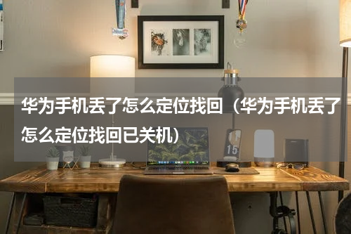 华为手机丢了怎么定位找回（华为手机丢了怎么定位找回已关机）