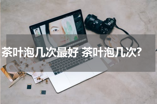 茶叶泡几次最好 茶叶泡几次?