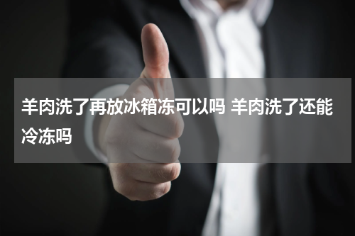 羊肉洗了再放冰箱冻可以吗 羊肉洗了还能冷冻吗