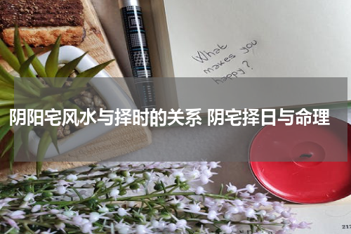 阴阳宅风水与择时的关系 阴宅择日与命理