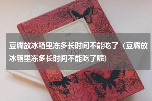 豆腐放冰箱里冻多长时间不能吃了（豆腐放冰箱里冻多长时间不能吃了呢）