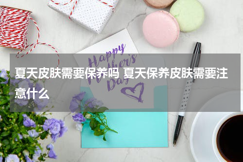 夏天皮肤需要保养吗 夏天保养皮肤需要注意什么