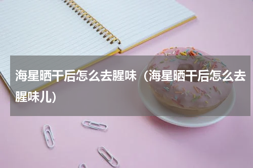 海星晒干后怎么去腥味（海星晒干后怎么去腥味儿）