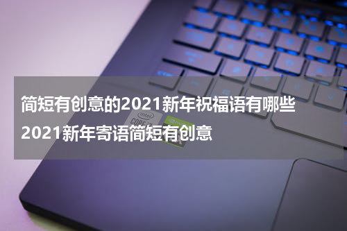 简短有创意的2021新年祝福语有哪些 2021新年寄语简短有创意