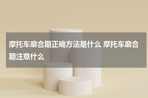 摩托车磨合期正确方法是什么 摩托车磨合期注意什么