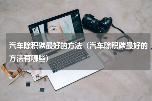 汽车除积碳最好的方法（汽车除积碳最好的方法有哪些）