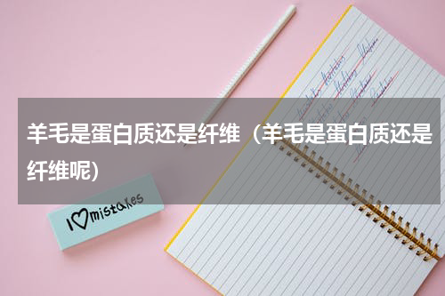 羊毛是蛋白质还是纤维（羊毛是蛋白质还是纤维呢）