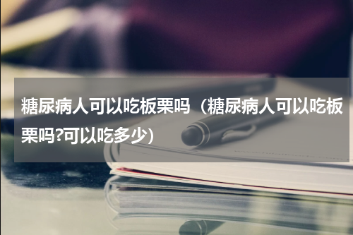 糖尿病人可以吃板栗吗（糖尿病人可以吃板栗吗?可以吃多少）