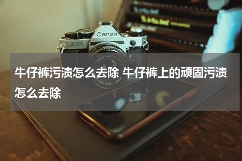 牛仔裤污渍怎么去除 牛仔裤上的顽固污渍怎么去除