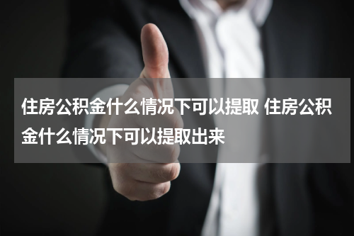 住房公积金什么情况下可以提取 住房公积金什么情况下可以提取出来