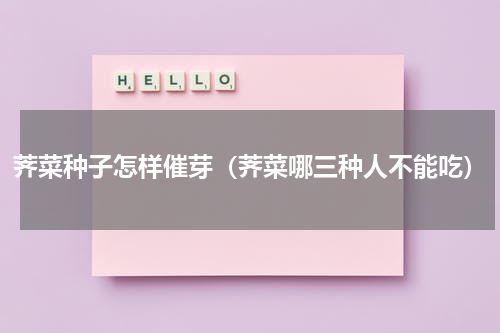 荠菜种子怎样催芽（荠菜哪三种人不能吃）