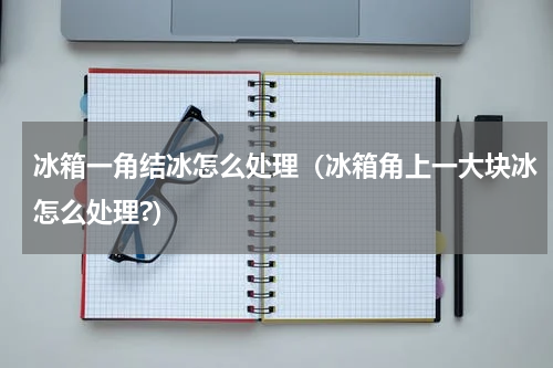 冰箱一角结冰怎么处理（冰箱角上一大块冰怎么处理?）