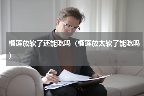 榴莲放软了还能吃吗（榴莲放太软了能吃吗）