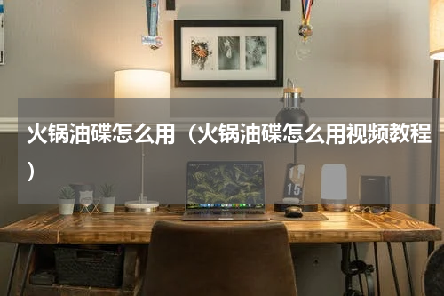 火锅油碟怎么用（火锅油碟怎么用视频教程）