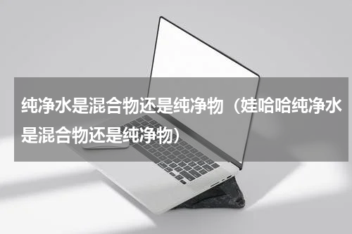 纯净水是混合物还是纯净物（娃哈哈纯净水是混合物还是纯净物）
