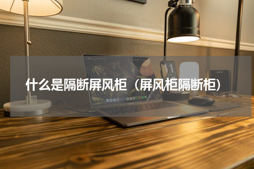 什么是隔断屏风柜（屏风柜隔断柜）