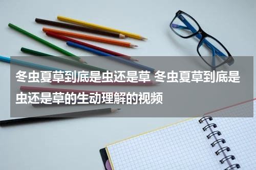冬虫夏草到底是虫还是草 冬虫夏草到底是虫还是草的生动理解的视频