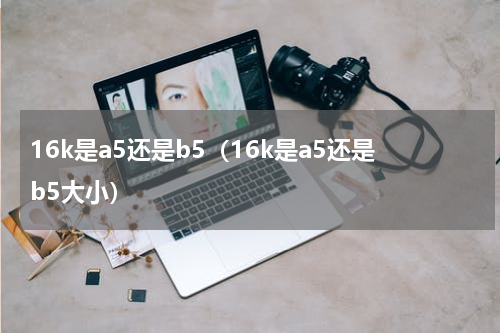 16k是a5还是b5（16k是a5还是b5大小）