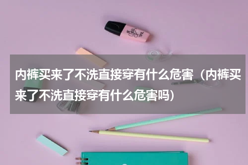 内裤买来了不洗直接穿有什么危害（内裤买来了不洗直接穿有什么危害吗）