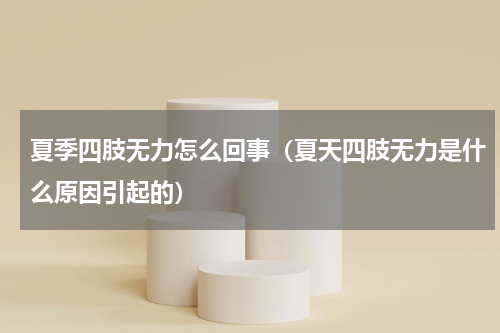 夏季四肢无力怎么回事(夏天四肢无力是什么原因引起的)