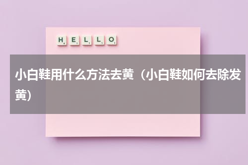 小白鞋用什么方法去黄（小白鞋如何去除发黄）